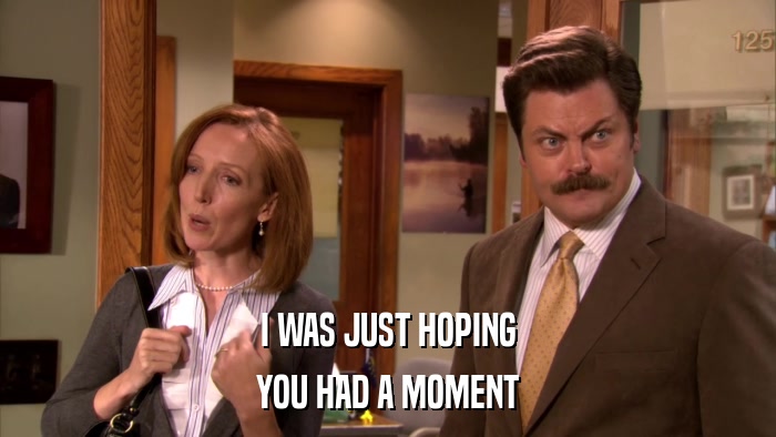I WAS JUST HOPING YOU HAD A MOMENT 