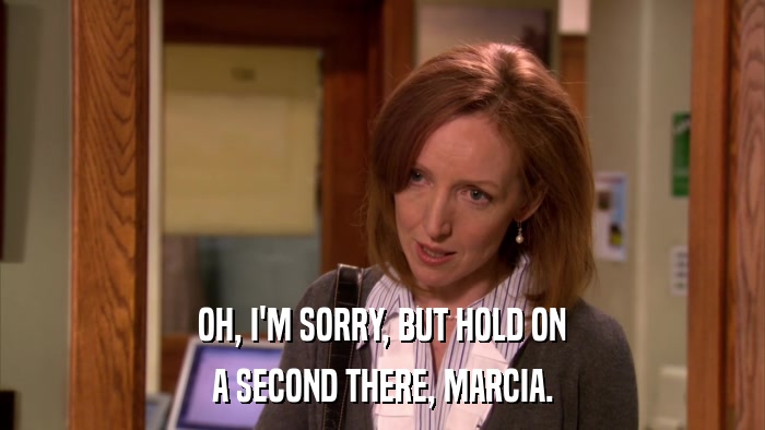 OH, I'M SORRY, BUT HOLD ON A SECOND THERE, MARCIA. 
