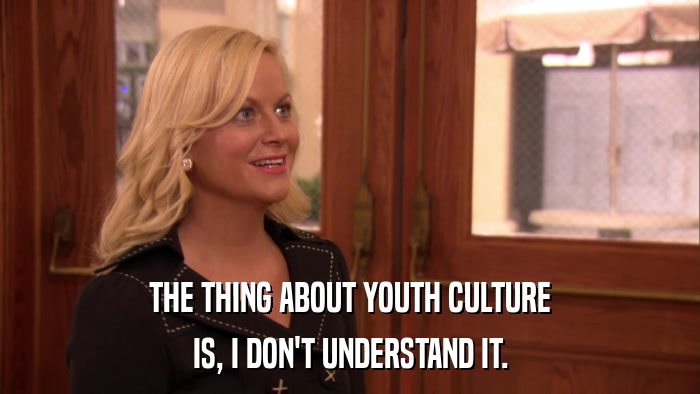 THE THING ABOUT YOUTH CULTURE IS, I DON'T UNDERSTAND IT. 