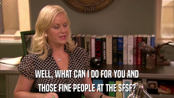 WELL, WHAT CAN I DO FOR YOU AND THOSE FINE PEOPLE AT THE SFSF? 