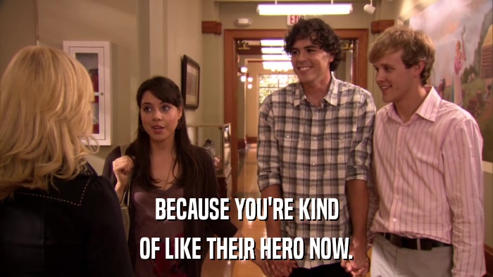 BECAUSE YOU'RE KIND OF LIKE THEIR HERO NOW. 
