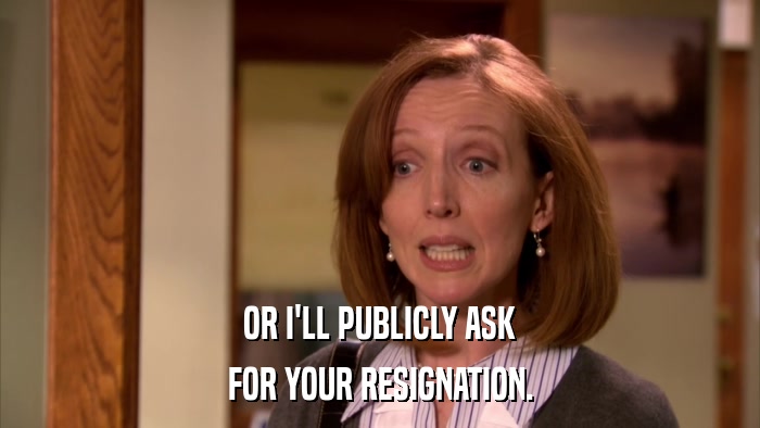 OR I'LL PUBLICLY ASK FOR YOUR RESIGNATION. 