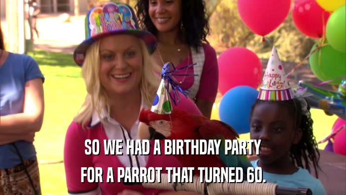 SO WE HAD A BIRTHDAY PARTY FOR A PARROT THAT TURNED 60. 