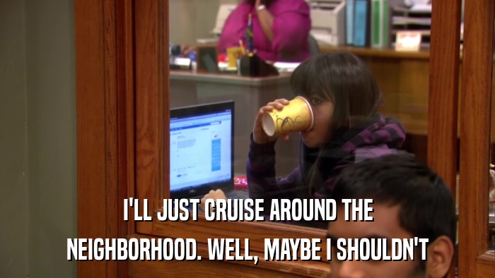I'LL JUST CRUISE AROUND THE NEIGHBORHOOD. WELL, MAYBE I SHOULDN'T 