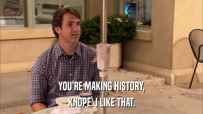 YOU'RE MAKING HISTORY, KNOPE. I LIKE THAT. 