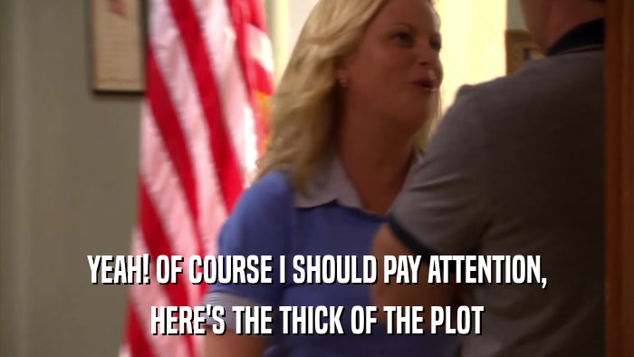YEAH! OF COURSE I SHOULD PAY ATTENTION, HERE'S THE THICK OF THE PLOT 