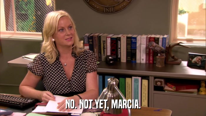 NO. NOT YET, MARCIA.  