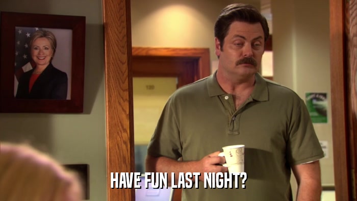 HAVE FUN LAST NIGHT?  