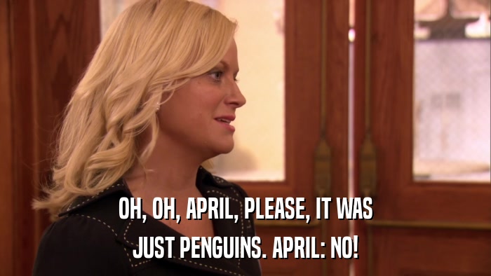 OH, OH, APRIL, PLEASE, IT WAS JUST PENGUINS. APRIL: NO! 
