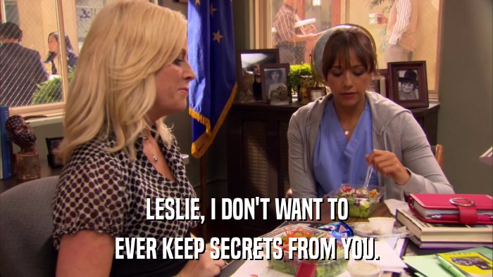 LESLIE, I DON'T WANT TO EVER KEEP SECRETS FROM YOU. 