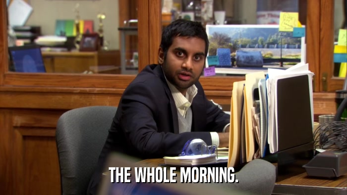 THE WHOLE MORNING.  