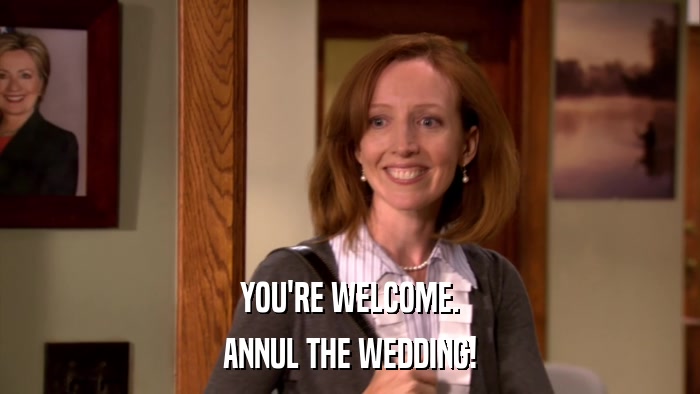 YOU'RE WELCOME. ANNUL THE WEDDING! 
