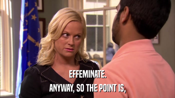 EFFEMINATE. ANYWAY, SO THE POINT IS, 