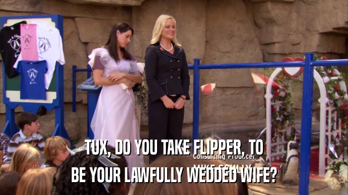 TUX, DO YOU TAKE FLIPPER, TO BE YOUR LAWFULLY WEDDED WIFE? 