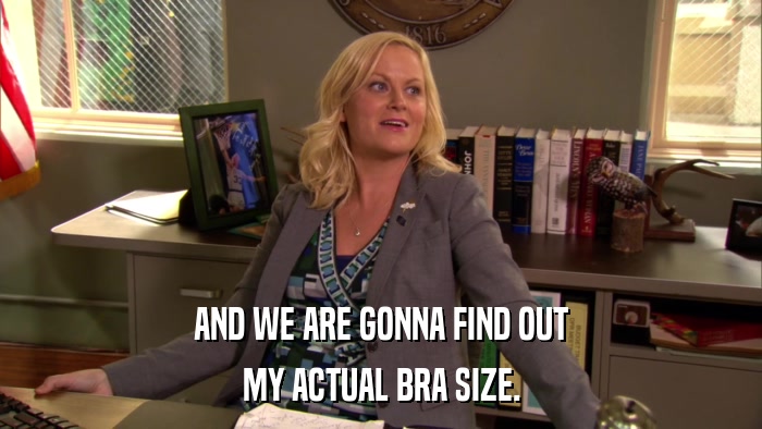 AND WE ARE GONNA FIND OUT MY ACTUAL BRA SIZE. 