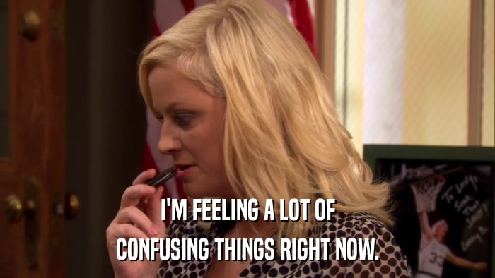 I'M FEELING A LOT OF CONFUSING THINGS RIGHT NOW. 