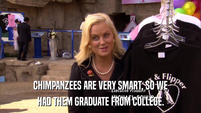 CHIMPANZEES ARE VERY SMART, SO WE HAD THEM GRADUATE FROM COLLEGE. 