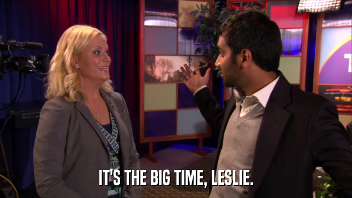 IT'S THE BIG TIME, LESLIE.  