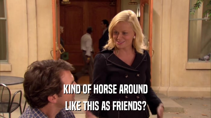 KIND OF HORSE AROUND LIKE THIS AS FRIENDS? 