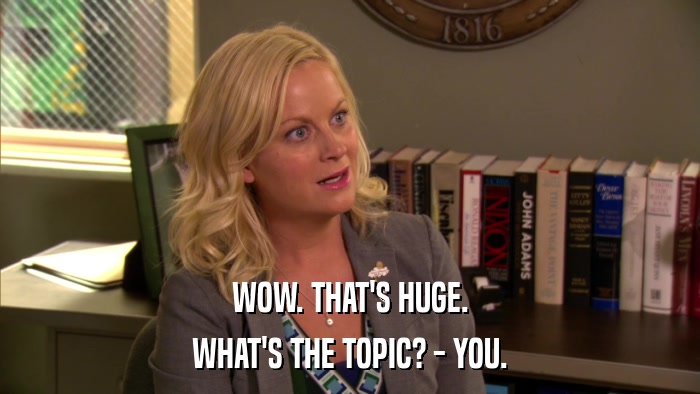 WOW. THAT'S HUGE. WHAT'S THE TOPIC? - YOU. 