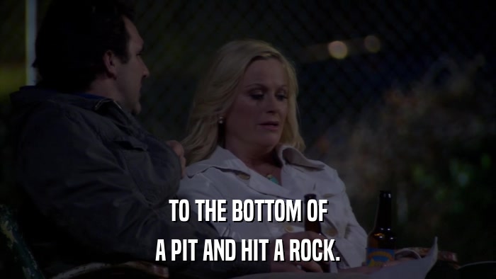 TO THE BOTTOM OF A PIT AND HIT A ROCK. 