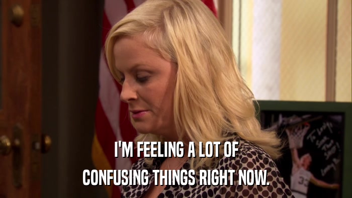I'M FEELING A LOT OF CONFUSING THINGS RIGHT NOW. 