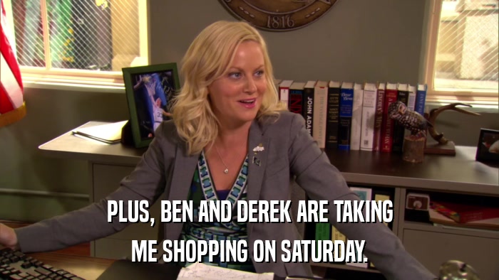 PLUS, BEN AND DEREK ARE TAKING ME SHOPPING ON SATURDAY. 