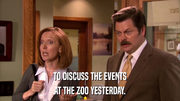 TO DISCUSS THE EVENTS AT THE ZOO YESTERDAY. 