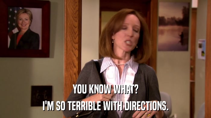 YOU KNOW WHAT? I'M SO TERRIBLE WITH DIRECTIONS. 