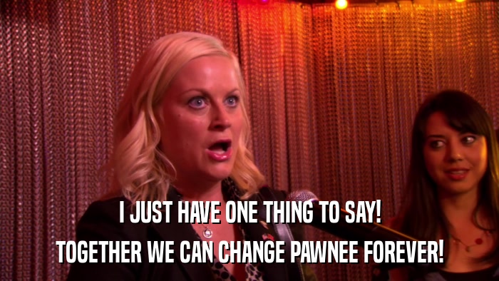 I JUST HAVE ONE THING TO SAY! TOGETHER WE CAN CHANGE PAWNEE FOREVER! 