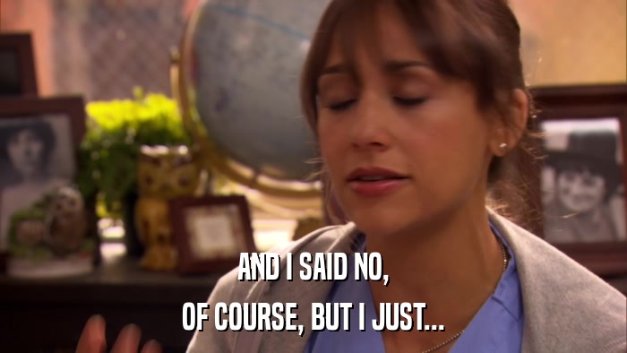 AND I SAID NO, OF COURSE, BUT I JUST... 
