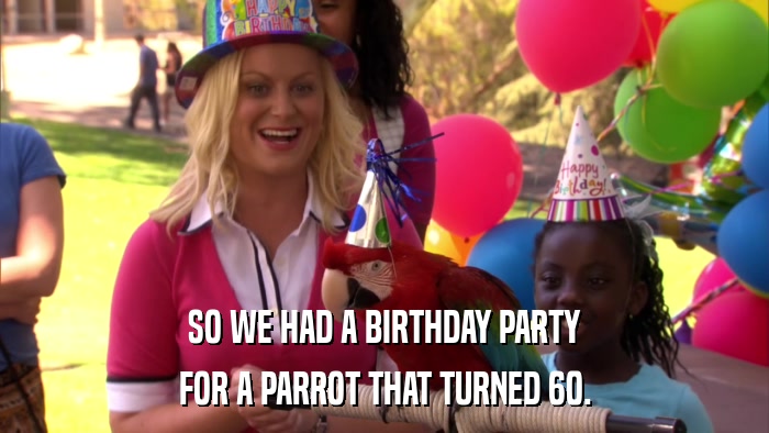 SO WE HAD A BIRTHDAY PARTY FOR A PARROT THAT TURNED 60. 