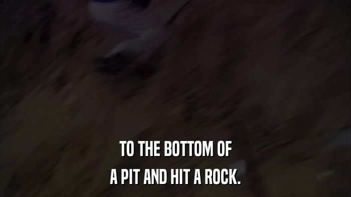 TO THE BOTTOM OF A PIT AND HIT A ROCK. 