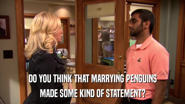 DO YOU THINK THAT MARRYING PENGUINS MADE SOME KIND OF STATEMENT? 