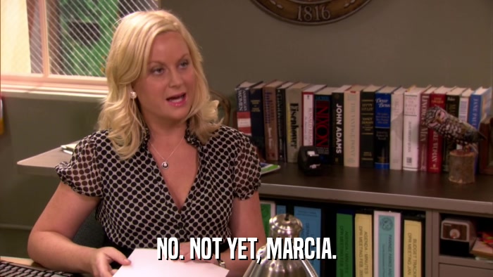 NO. NOT YET, MARCIA.  