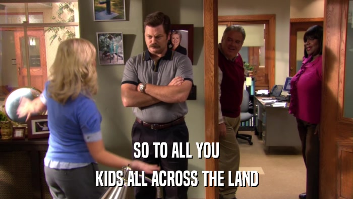 SO TO ALL YOU KIDS ALL ACROSS THE LAND 