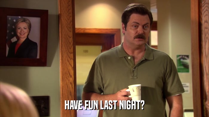 HAVE FUN LAST NIGHT?  