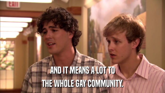AND IT MEANS A LOT TO THE WHOLE GAY COMMUNITY. 