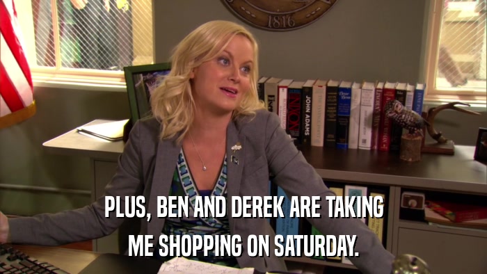 PLUS, BEN AND DEREK ARE TAKING ME SHOPPING ON SATURDAY. 