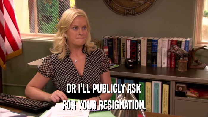 OR I'LL PUBLICLY ASK FOR YOUR RESIGNATION. 
