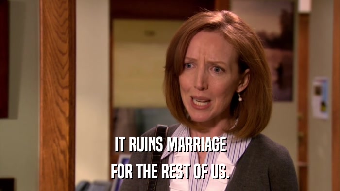 IT RUINS MARRIAGE FOR THE REST OF US. 