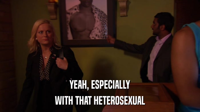 YEAH, ESPECIALLY WITH THAT HETEROSEXUAL 