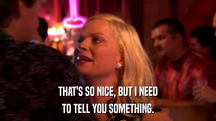 THAT'S SO NICE, BUT I NEED TO TELL YOU SOMETHING. 