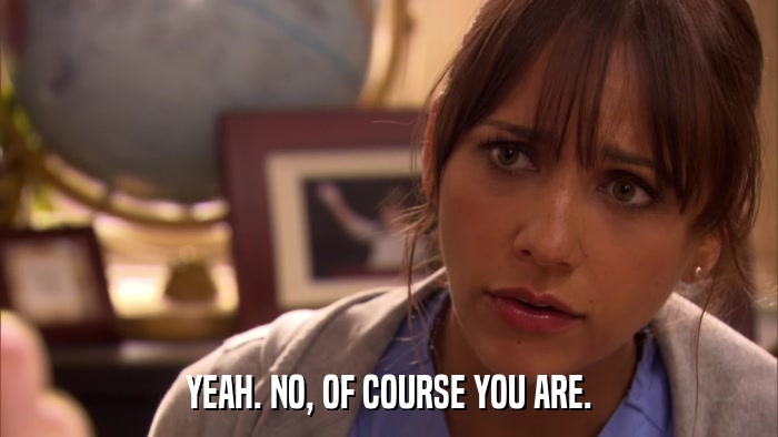 YEAH. NO, OF COURSE YOU ARE.  
