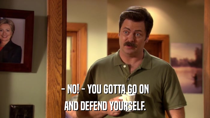 - NO! - YOU GOTTA GO ON AND DEFEND YOURSELF. 