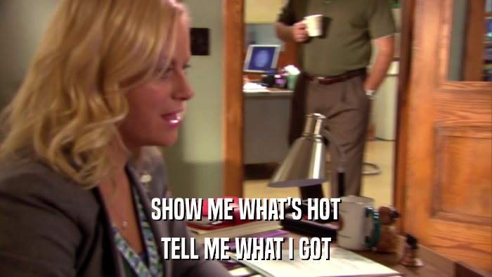 SHOW ME WHAT'S HOT TELL ME WHAT I GOT 