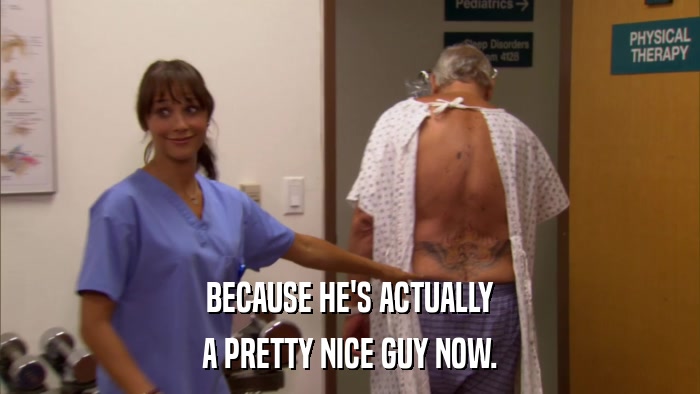 BECAUSE HE'S ACTUALLY A PRETTY NICE GUY NOW. 