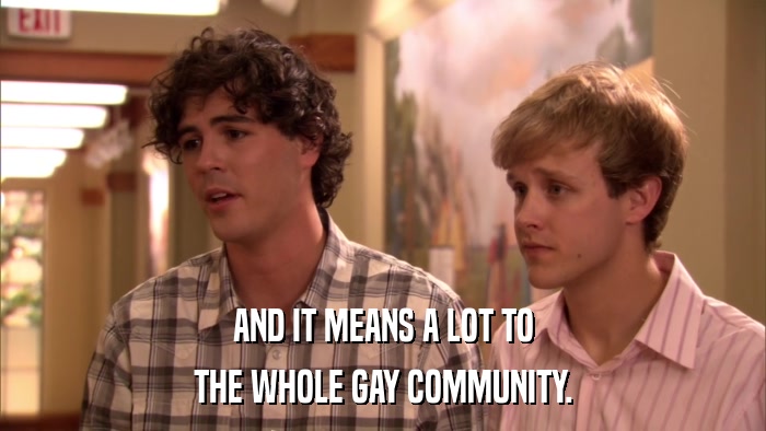 AND IT MEANS A LOT TO THE WHOLE GAY COMMUNITY. 