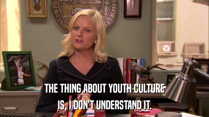 THE THING ABOUT YOUTH CULTURE IS, I DON'T UNDERSTAND IT. 