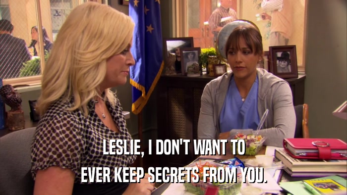 LESLIE, I DON'T WANT TO EVER KEEP SECRETS FROM YOU. 